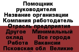 Помощник руководителя › Название организации ­ Компания-работодатель › Отрасль предприятия ­ Другое › Минимальный оклад ­ 1 - Все города Работа » Вакансии   . Псковская обл.,Великие Луки г.